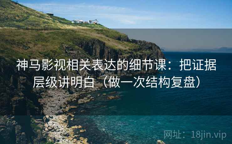 神马影视相关表达的细节课：把证据层级讲明白（做一次结构复盘）