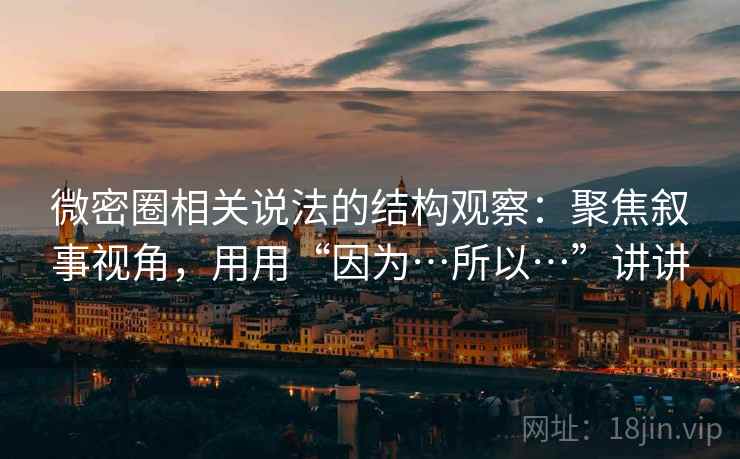 微密圈相关说法的结构观察：聚焦叙事视角，用用“因为…所以…”讲讲