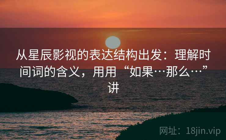 从星辰影视的表达结构出发：理解时间词的含义，用用“如果…那么…”讲