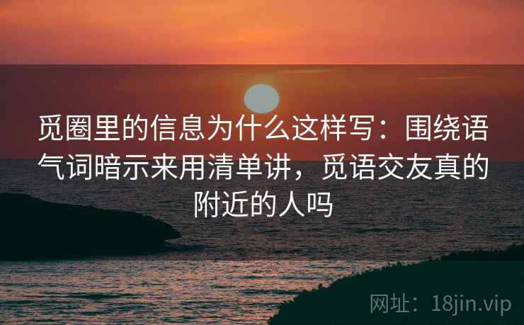 觅圈里的信息为什么这样写：围绕语气词暗示来用清单讲，觅语交友真的附近的人吗