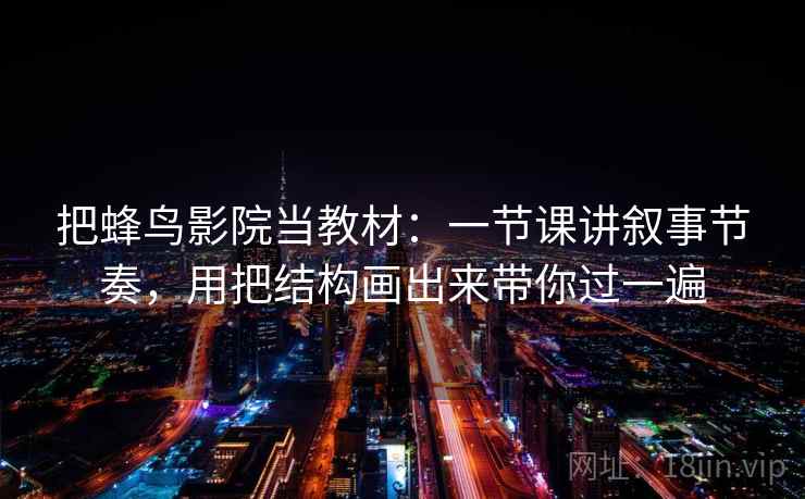 把蜂鸟影院当教材：一节课讲叙事节奏，用把结构画出来带你过一遍