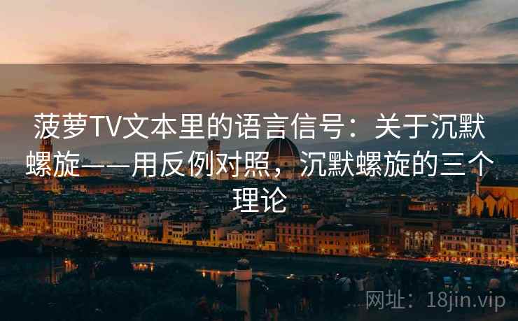 菠萝TV文本里的语言信号：关于沉默螺旋——用反例对照，沉默螺旋的三个理论