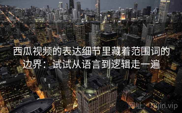 西瓜视频的表达细节里藏着范围词的边界：试试从语言到逻辑走一遍