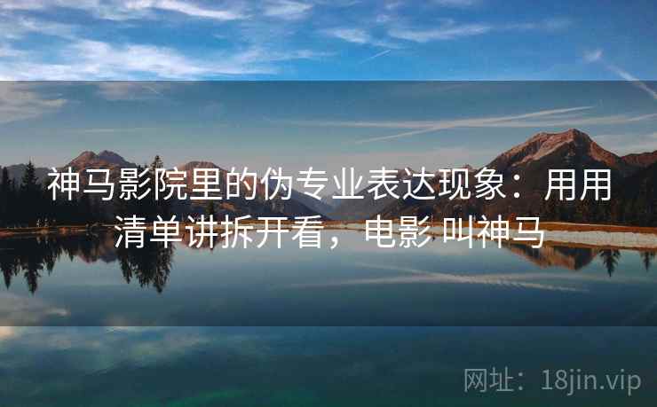 神马影院里的伪专业表达现象：用用清单讲拆开看，电影 叫神马
