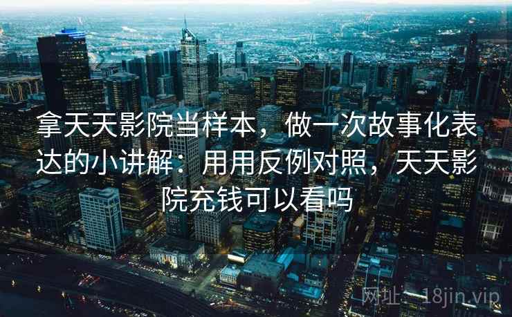 拿天天影院当样本，做一次故事化表达的小讲解：用用反例对照，天天影院充钱可以看吗