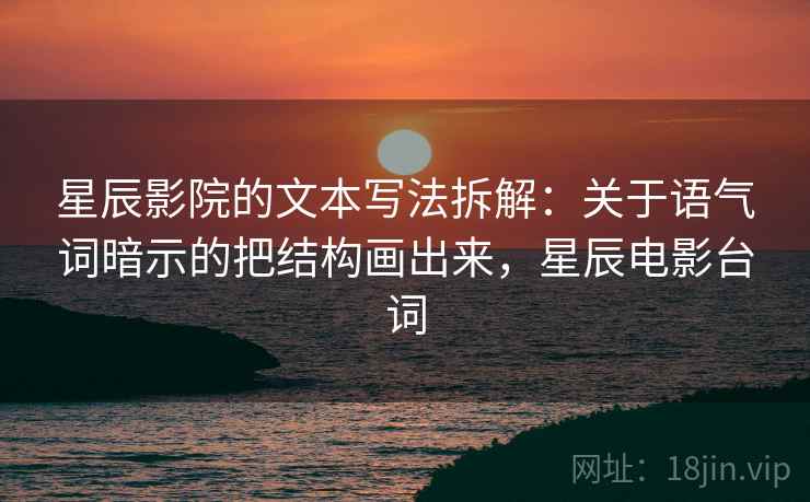 星辰影院的文本写法拆解：关于语气词暗示的把结构画出来，星辰电影台词