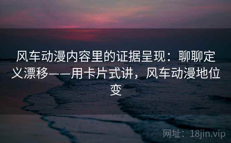 风车动漫内容里的证据呈现：聊聊定义漂移——用卡片式讲，风车动漫地位变