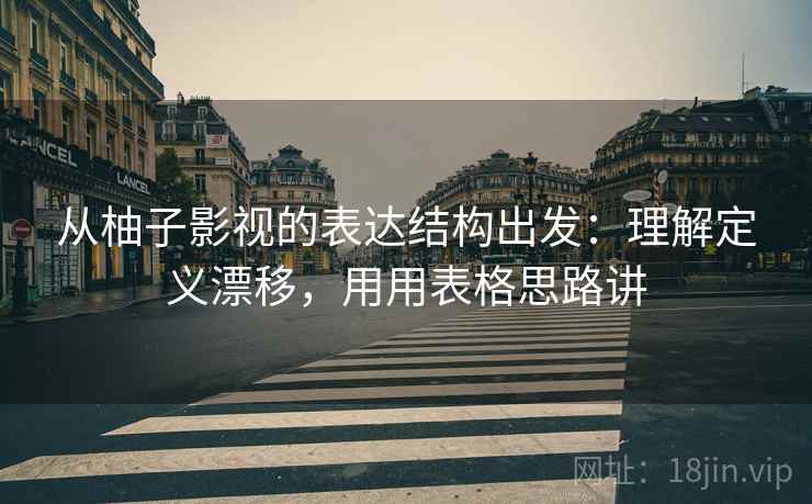 从柚子影视的表达结构出发：理解定义漂移，用用表格思路讲