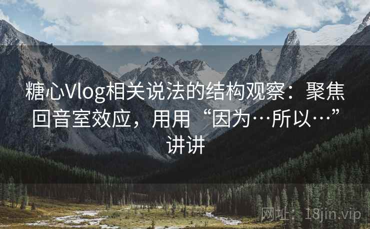 抖阴相关说法的结构观察：聚焦回音室效应，用用“因为…所以…”讲讲