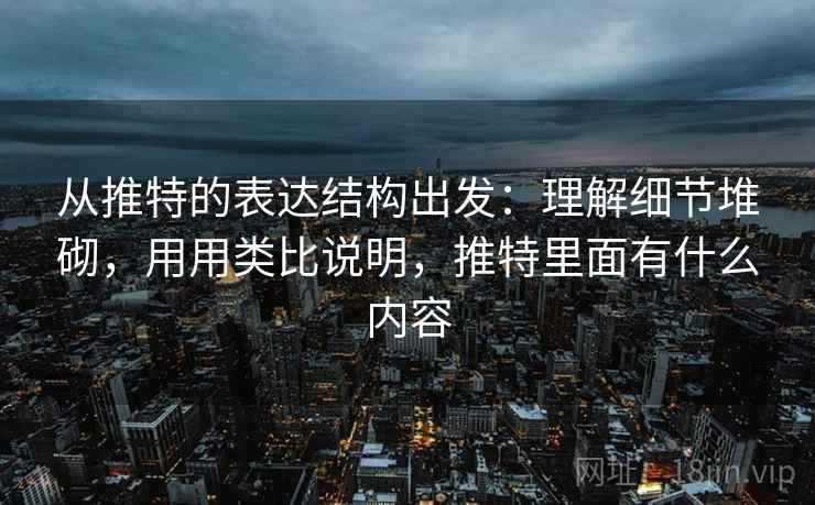 从推特的表达结构出发：理解细节堆砌，用用类比说明，推特里面有什么内容