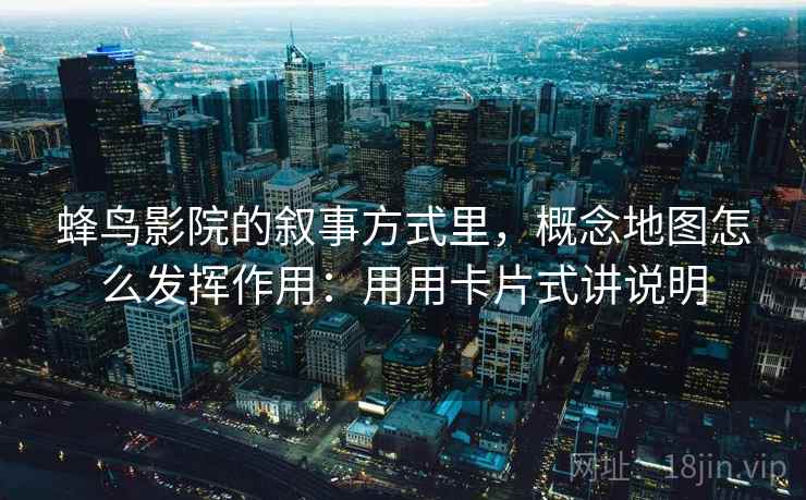 蜂鸟影院的叙事方式里，概念地图怎么发挥作用：用用卡片式讲说明