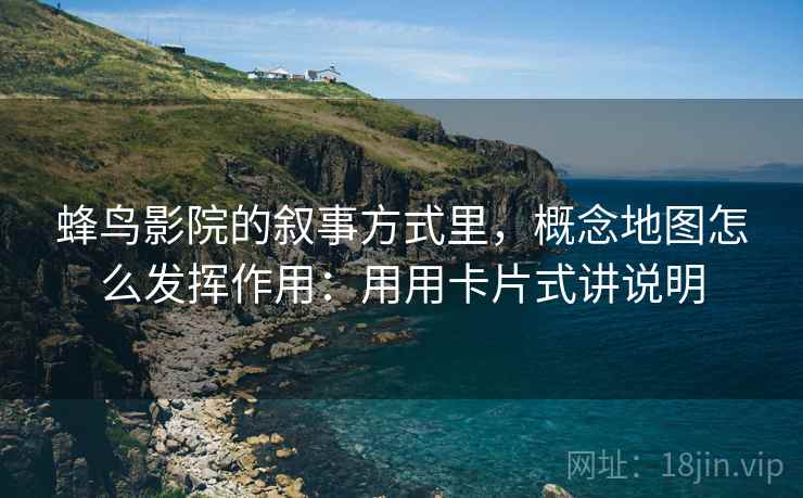 蜂鸟影院的叙事方式里，概念地图怎么发挥作用：用用卡片式讲说明
