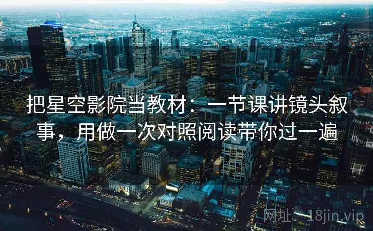 把星空影院当教材：一节课讲镜头叙事，用做一次对照阅读带你过一遍