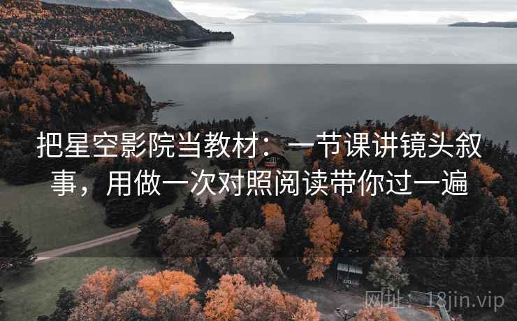 把星空影院当教材:一节课讲镜头叙事,用做一次对照阅读带你过一遍