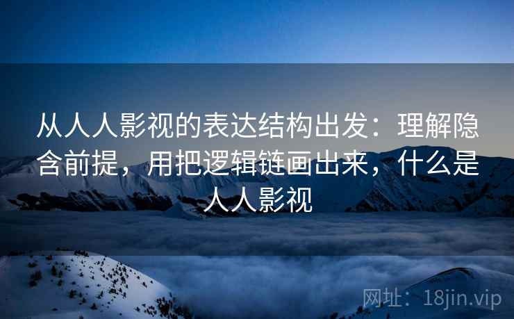 从人人影视的表达结构出发：理解隐含前提，用把逻辑链画出来，什么是人人影视