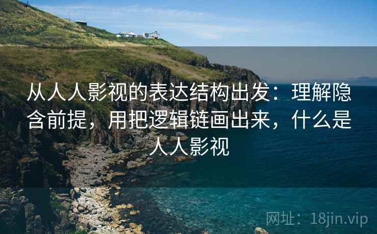 从人人影视的表达结构出发：理解隐含前提，用把逻辑链画出来，什么是人人影视