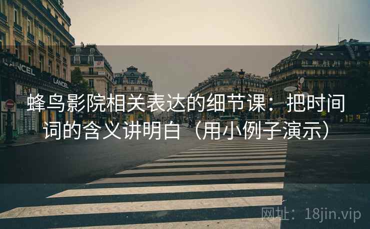 蜂鸟影院相关表达的细节课：把时间词的含义讲明白（用小例子演示）
