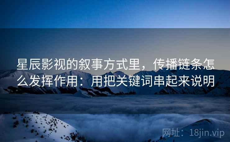 星辰影视的叙事方式里，传播链条怎么发挥作用：用把关键词串起来说明